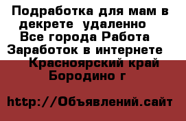 Подработка для мам в декрете (удаленно) - Все города Работа » Заработок в интернете   . Красноярский край,Бородино г.